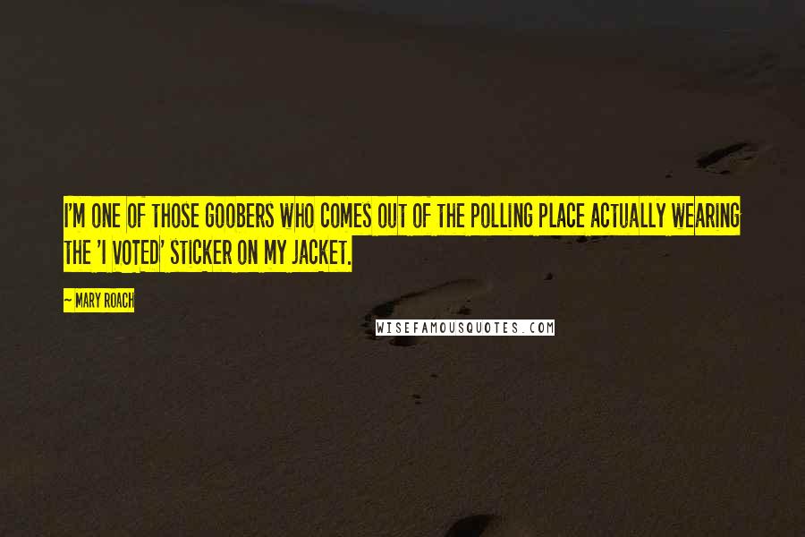 Mary Roach Quotes: I'm one of those goobers who comes out of the polling place actually wearing the 'I VOTED' sticker on my jacket.