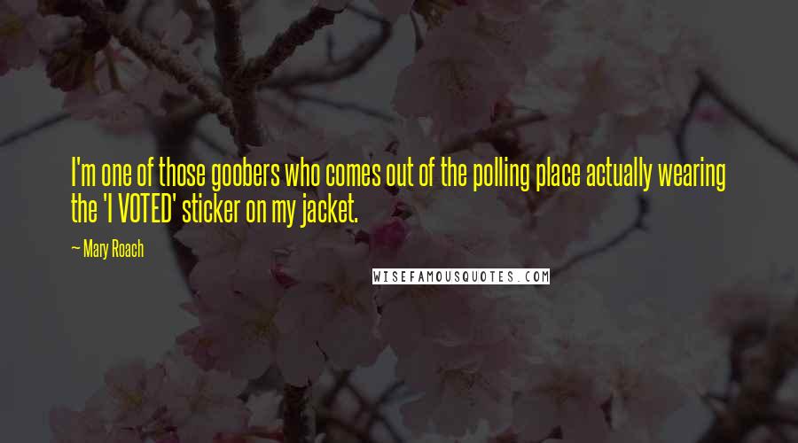 Mary Roach Quotes: I'm one of those goobers who comes out of the polling place actually wearing the 'I VOTED' sticker on my jacket.