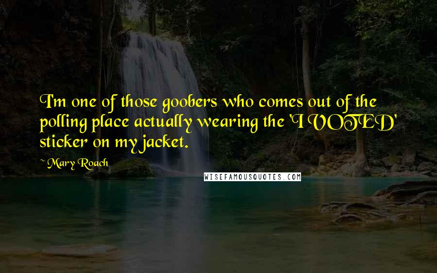 Mary Roach Quotes: I'm one of those goobers who comes out of the polling place actually wearing the 'I VOTED' sticker on my jacket.