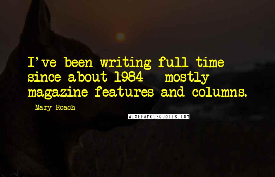 Mary Roach Quotes: I've been writing full-time since about 1984 - mostly magazine features and columns.