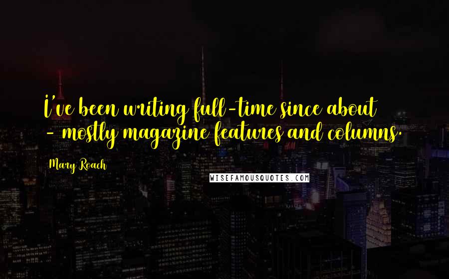 Mary Roach Quotes: I've been writing full-time since about 1984 - mostly magazine features and columns.