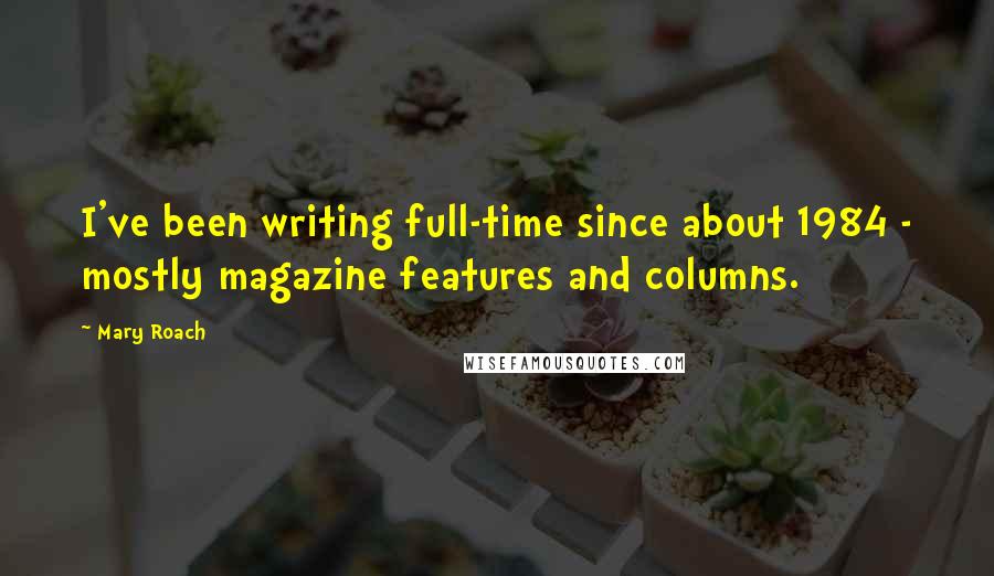 Mary Roach Quotes: I've been writing full-time since about 1984 - mostly magazine features and columns.