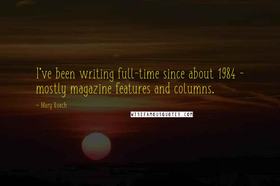 Mary Roach Quotes: I've been writing full-time since about 1984 - mostly magazine features and columns.