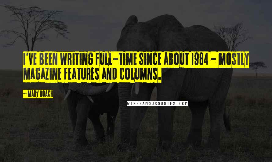 Mary Roach Quotes: I've been writing full-time since about 1984 - mostly magazine features and columns.