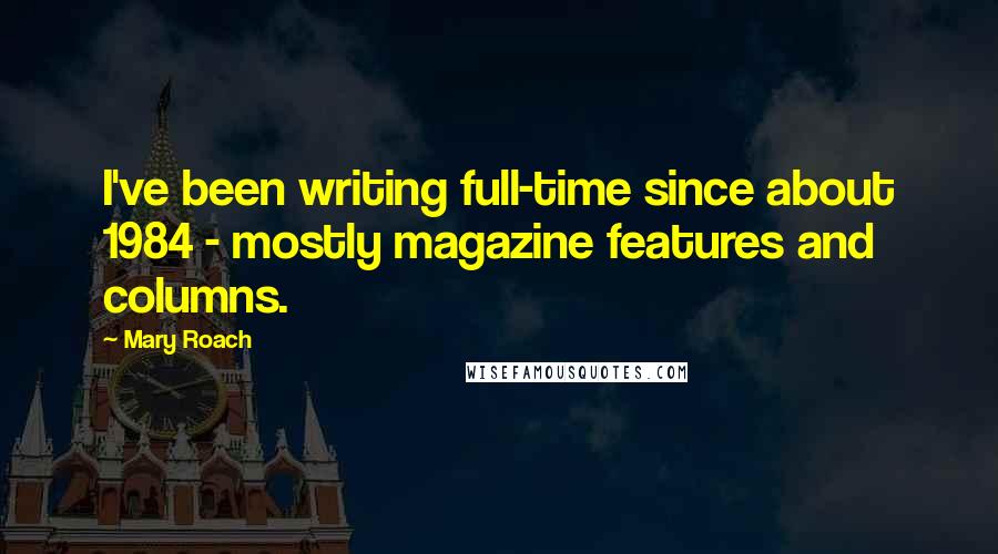 Mary Roach Quotes: I've been writing full-time since about 1984 - mostly magazine features and columns.