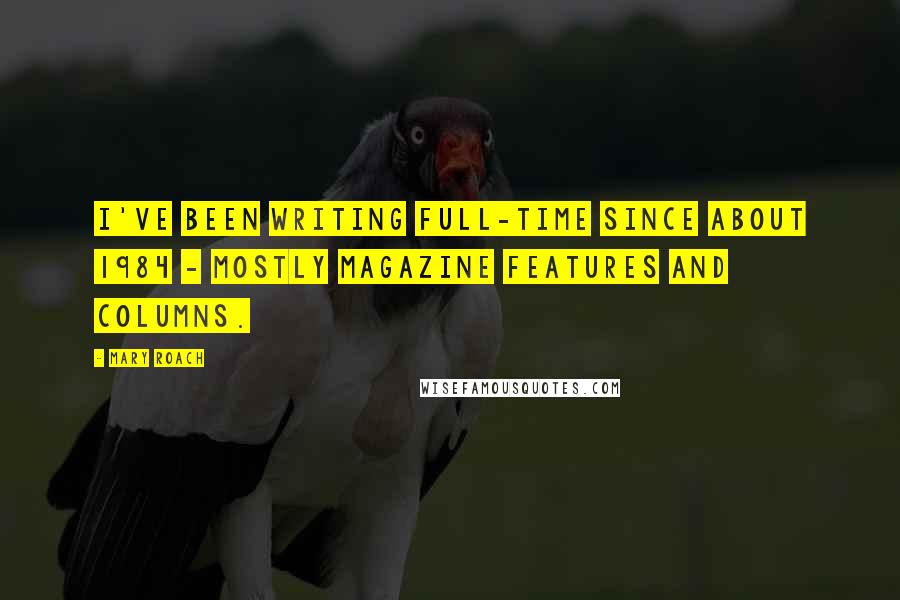 Mary Roach Quotes: I've been writing full-time since about 1984 - mostly magazine features and columns.