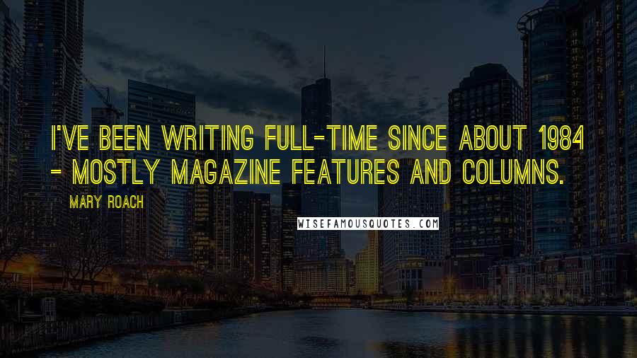 Mary Roach Quotes: I've been writing full-time since about 1984 - mostly magazine features and columns.