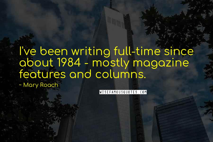 Mary Roach Quotes: I've been writing full-time since about 1984 - mostly magazine features and columns.