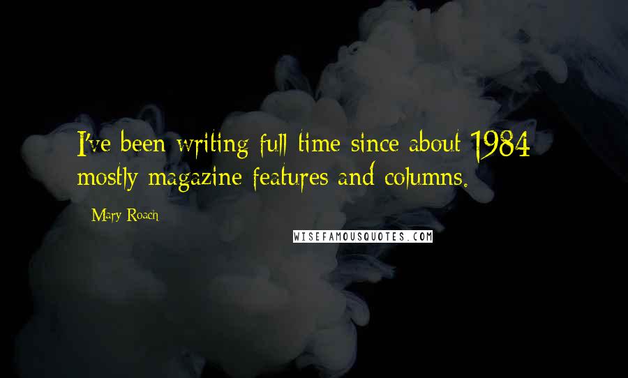 Mary Roach Quotes: I've been writing full-time since about 1984 - mostly magazine features and columns.