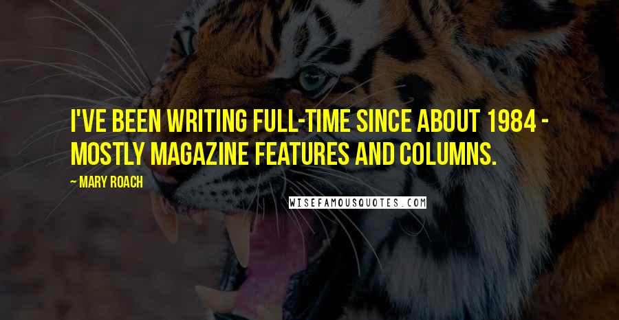Mary Roach Quotes: I've been writing full-time since about 1984 - mostly magazine features and columns.