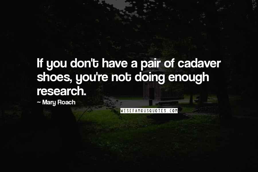 Mary Roach Quotes: If you don't have a pair of cadaver shoes, you're not doing enough research.