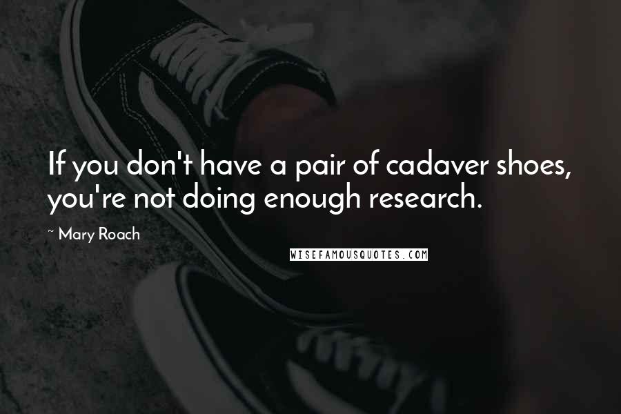 Mary Roach Quotes: If you don't have a pair of cadaver shoes, you're not doing enough research.