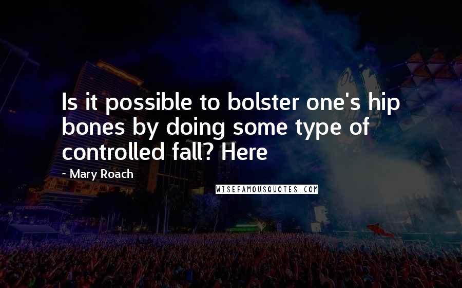 Mary Roach Quotes: Is it possible to bolster one's hip bones by doing some type of controlled fall? Here