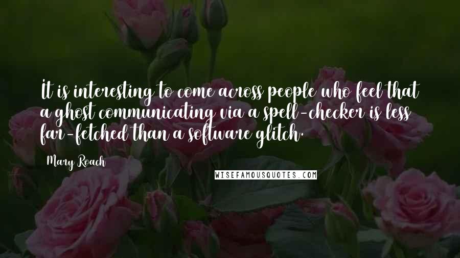 Mary Roach Quotes: It is interesting to come across people who feel that a ghost communicating via a spell-checker is less far-fetched than a software glitch.