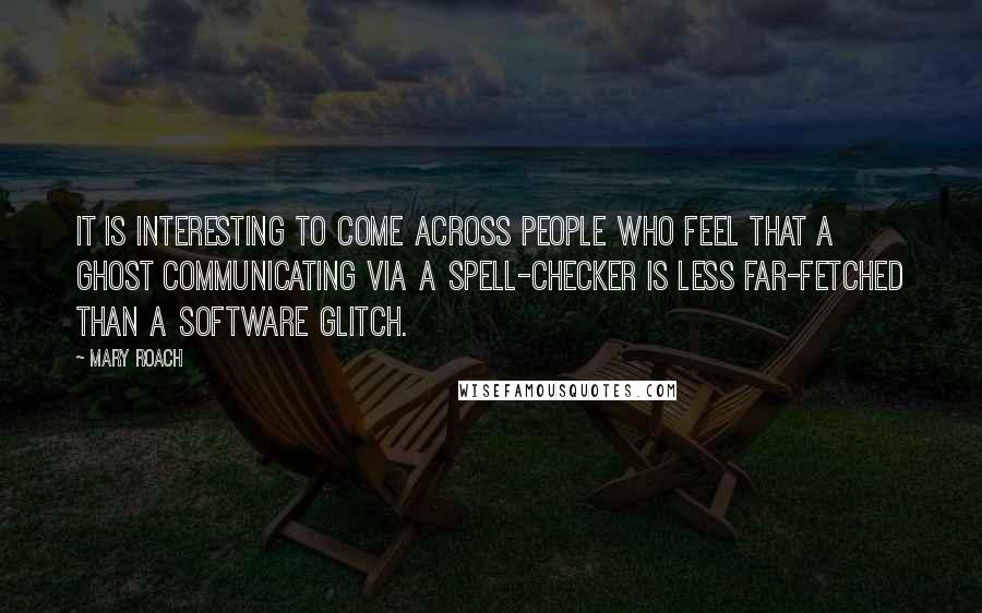 Mary Roach Quotes: It is interesting to come across people who feel that a ghost communicating via a spell-checker is less far-fetched than a software glitch.