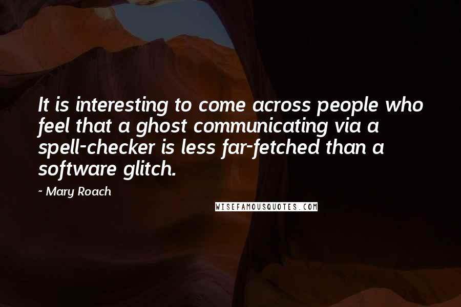 Mary Roach Quotes: It is interesting to come across people who feel that a ghost communicating via a spell-checker is less far-fetched than a software glitch.