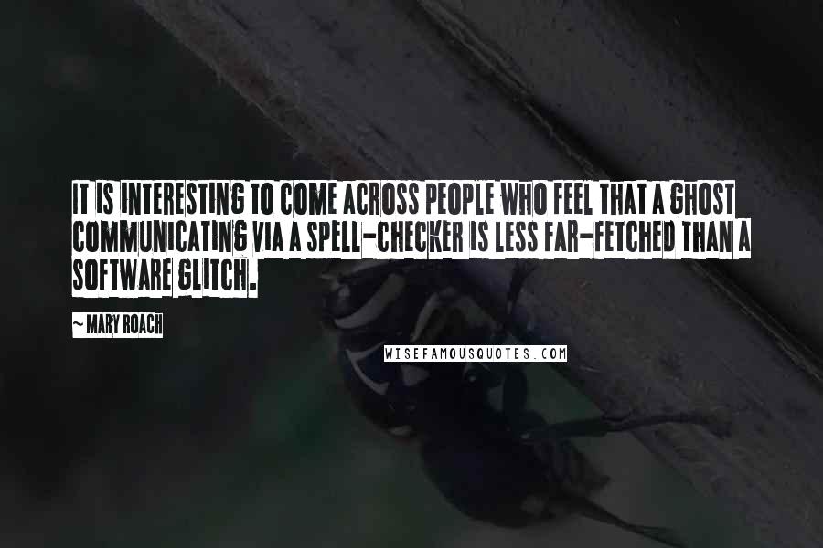 Mary Roach Quotes: It is interesting to come across people who feel that a ghost communicating via a spell-checker is less far-fetched than a software glitch.