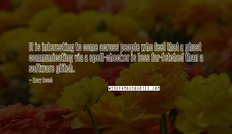 Mary Roach Quotes: It is interesting to come across people who feel that a ghost communicating via a spell-checker is less far-fetched than a software glitch.