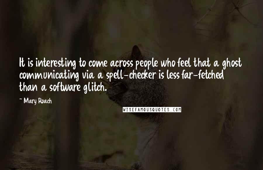 Mary Roach Quotes: It is interesting to come across people who feel that a ghost communicating via a spell-checker is less far-fetched than a software glitch.