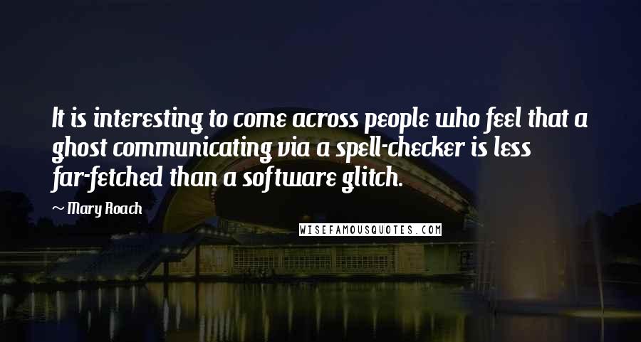 Mary Roach Quotes: It is interesting to come across people who feel that a ghost communicating via a spell-checker is less far-fetched than a software glitch.