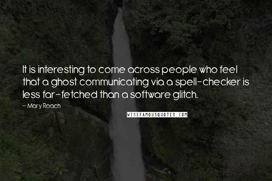 Mary Roach Quotes: It is interesting to come across people who feel that a ghost communicating via a spell-checker is less far-fetched than a software glitch.