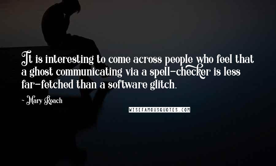 Mary Roach Quotes: It is interesting to come across people who feel that a ghost communicating via a spell-checker is less far-fetched than a software glitch.