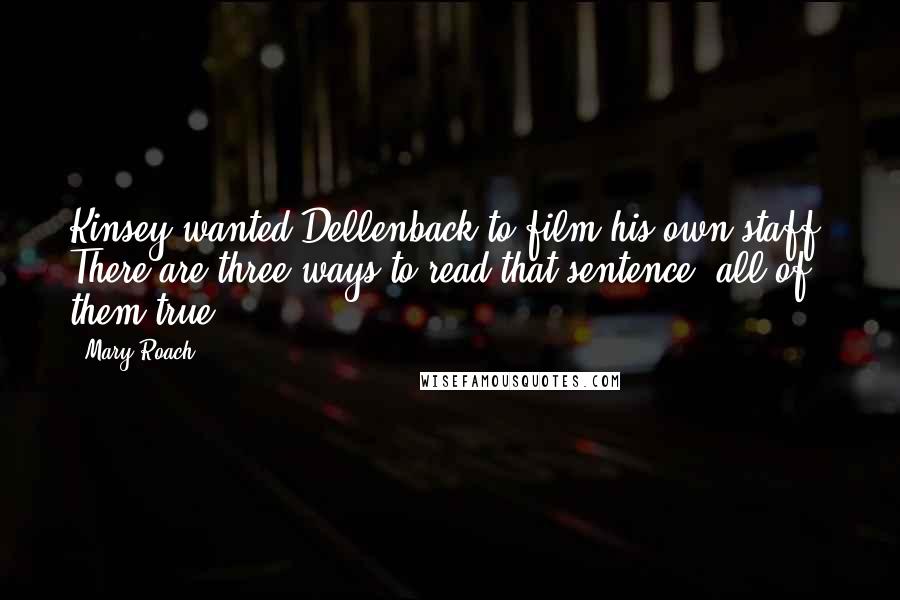 Mary Roach Quotes: Kinsey wanted Dellenback to film his own staff. There are three ways to read that sentence, all of them true.