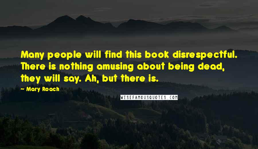 Mary Roach Quotes: Many people will find this book disrespectful. There is nothing amusing about being dead, they will say. Ah, but there is.