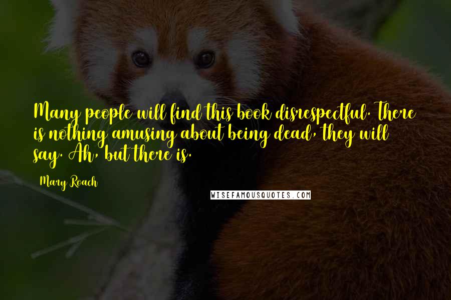 Mary Roach Quotes: Many people will find this book disrespectful. There is nothing amusing about being dead, they will say. Ah, but there is.