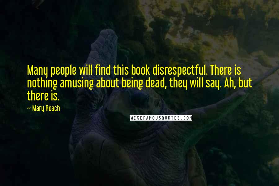Mary Roach Quotes: Many people will find this book disrespectful. There is nothing amusing about being dead, they will say. Ah, but there is.