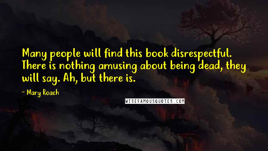 Mary Roach Quotes: Many people will find this book disrespectful. There is nothing amusing about being dead, they will say. Ah, but there is.