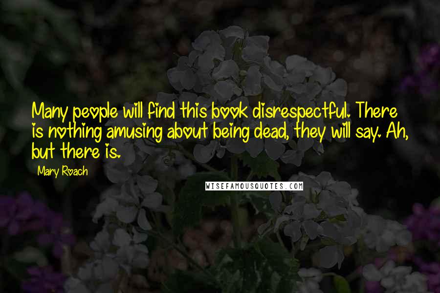 Mary Roach Quotes: Many people will find this book disrespectful. There is nothing amusing about being dead, they will say. Ah, but there is.