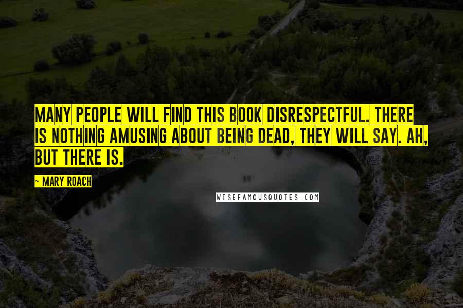 Mary Roach Quotes: Many people will find this book disrespectful. There is nothing amusing about being dead, they will say. Ah, but there is.