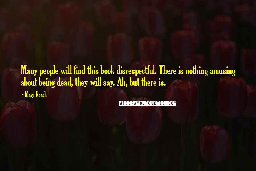 Mary Roach Quotes: Many people will find this book disrespectful. There is nothing amusing about being dead, they will say. Ah, but there is.