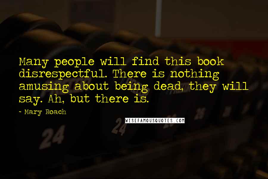 Mary Roach Quotes: Many people will find this book disrespectful. There is nothing amusing about being dead, they will say. Ah, but there is.