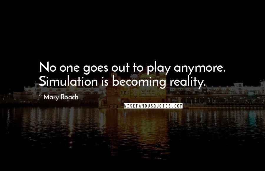 Mary Roach Quotes: No one goes out to play anymore. Simulation is becoming reality.