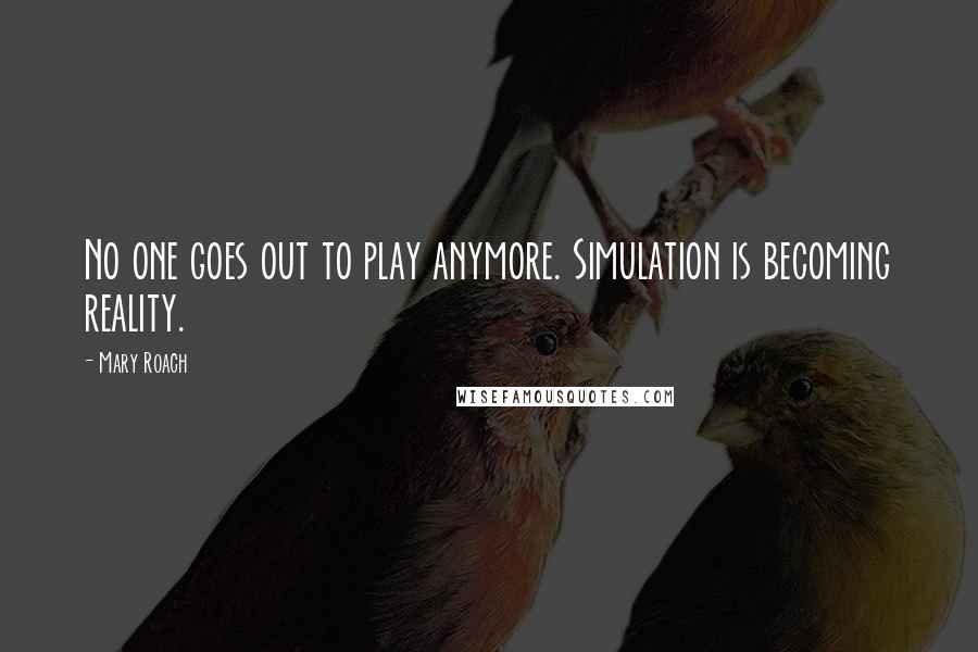 Mary Roach Quotes: No one goes out to play anymore. Simulation is becoming reality.