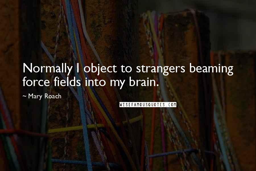 Mary Roach Quotes: Normally I object to strangers beaming force fields into my brain.