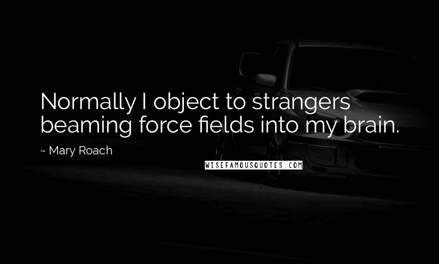 Mary Roach Quotes: Normally I object to strangers beaming force fields into my brain.