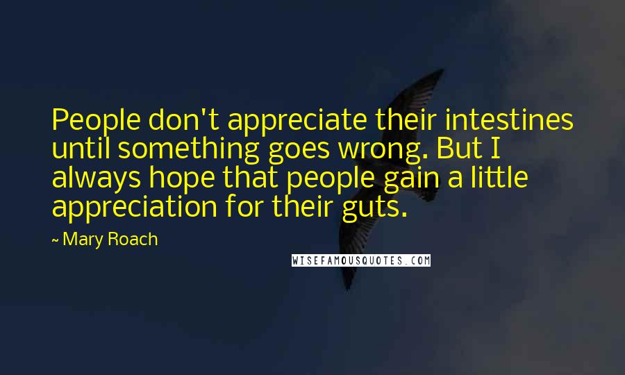 Mary Roach Quotes: People don't appreciate their intestines until something goes wrong. But I always hope that people gain a little appreciation for their guts.