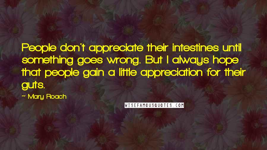 Mary Roach Quotes: People don't appreciate their intestines until something goes wrong. But I always hope that people gain a little appreciation for their guts.