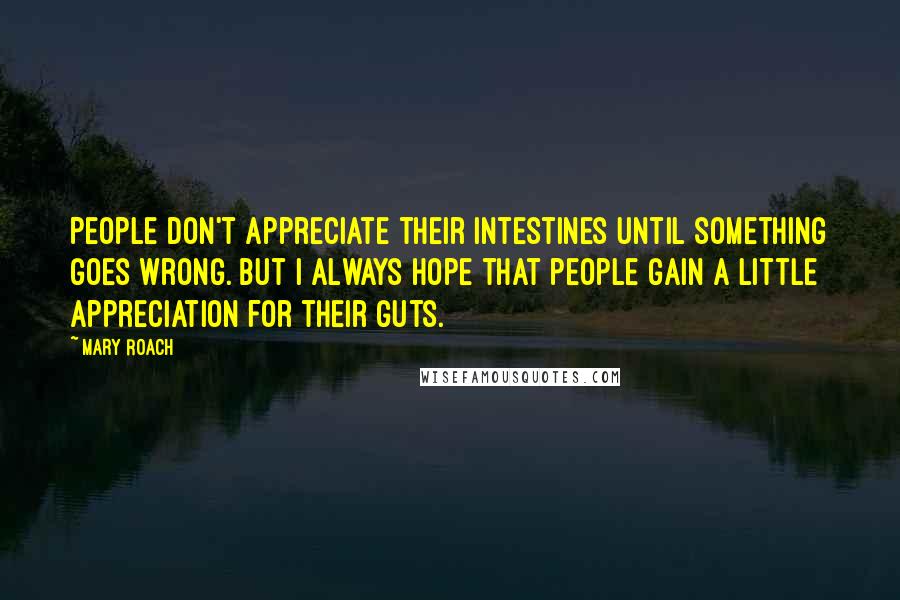 Mary Roach Quotes: People don't appreciate their intestines until something goes wrong. But I always hope that people gain a little appreciation for their guts.