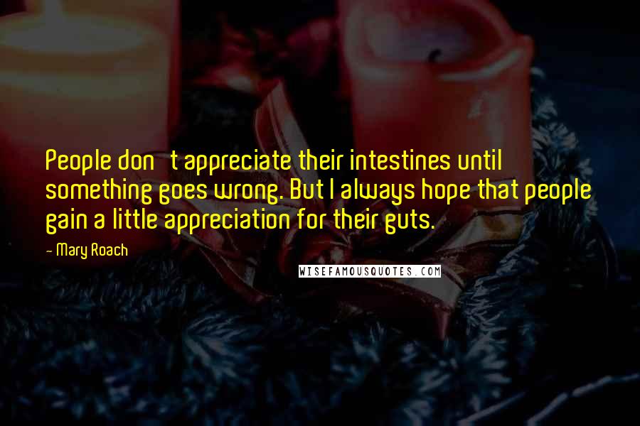 Mary Roach Quotes: People don't appreciate their intestines until something goes wrong. But I always hope that people gain a little appreciation for their guts.