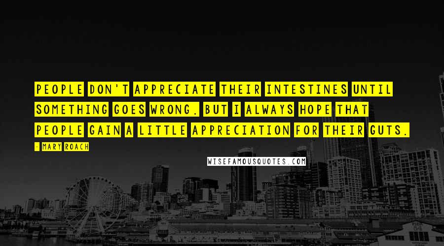 Mary Roach Quotes: People don't appreciate their intestines until something goes wrong. But I always hope that people gain a little appreciation for their guts.