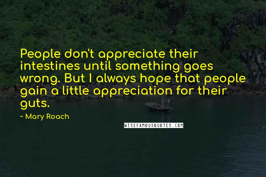 Mary Roach Quotes: People don't appreciate their intestines until something goes wrong. But I always hope that people gain a little appreciation for their guts.