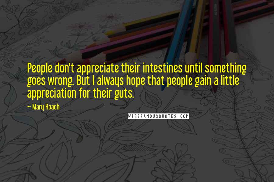 Mary Roach Quotes: People don't appreciate their intestines until something goes wrong. But I always hope that people gain a little appreciation for their guts.