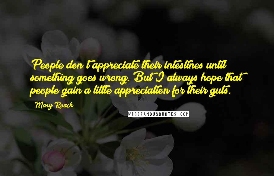 Mary Roach Quotes: People don't appreciate their intestines until something goes wrong. But I always hope that people gain a little appreciation for their guts.