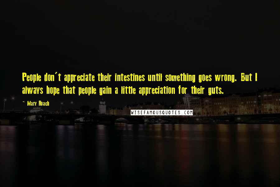 Mary Roach Quotes: People don't appreciate their intestines until something goes wrong. But I always hope that people gain a little appreciation for their guts.