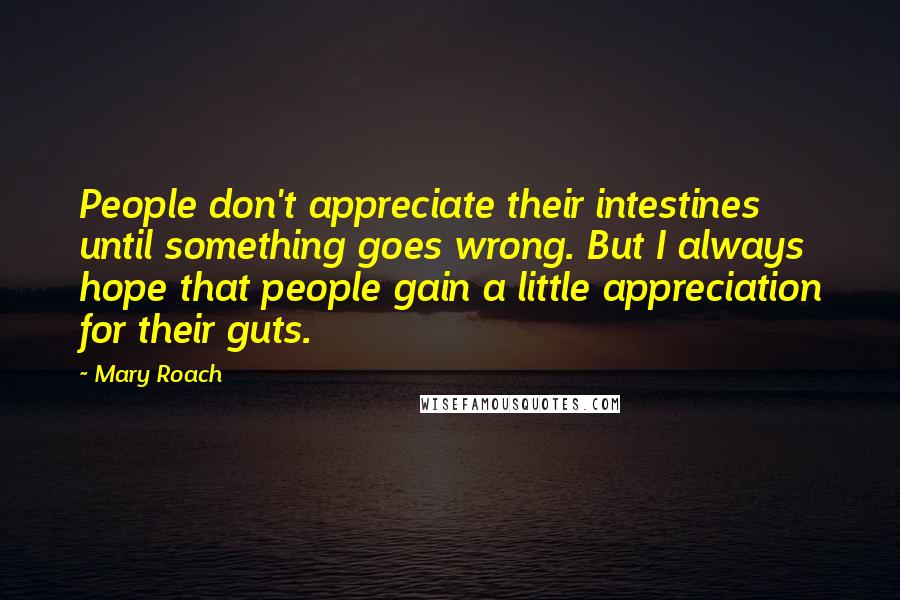 Mary Roach Quotes: People don't appreciate their intestines until something goes wrong. But I always hope that people gain a little appreciation for their guts.