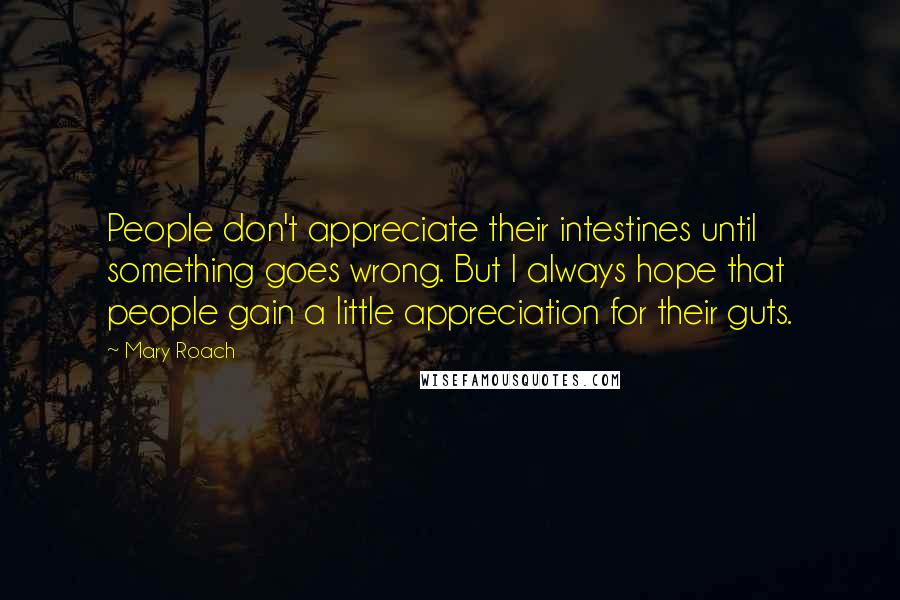 Mary Roach Quotes: People don't appreciate their intestines until something goes wrong. But I always hope that people gain a little appreciation for their guts.